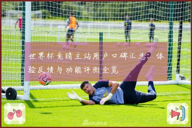 世界杯竞猜主站用户口碑汇总：体验反馈与功能评测全览