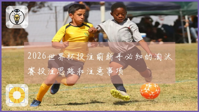 2026世界杯投注前新手必知的淘汰赛投注思路和注意事项