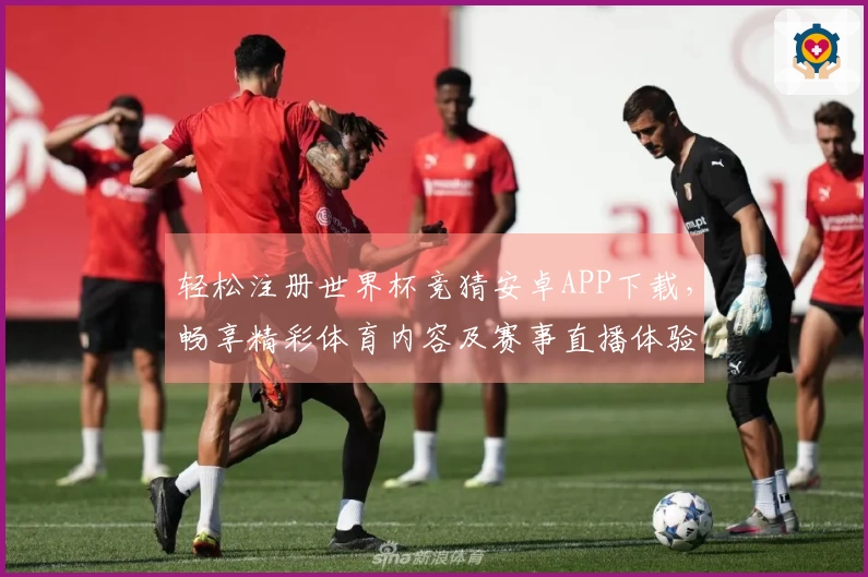 轻松注册世界杯竞猜安卓APP下载，畅享精彩体育内容及赛事直播体验
