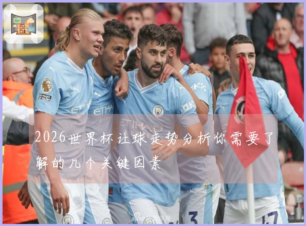 2026世界杯让球走势分析你需要了解的几个关键因素