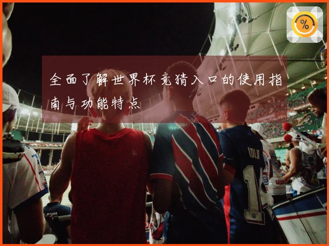 全面了解世界杯竞猜入口的使用指南与功能特点