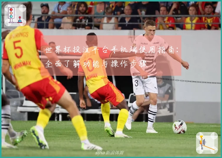 世界杯投注平台手机端使用指南：全面了解功能与操作步骤