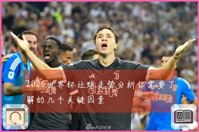 2026世界杯让球走势分析你需要了解的几个关键因素