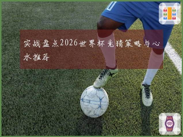 实战盘点2026世界杯竞猜策略与心水推荐
