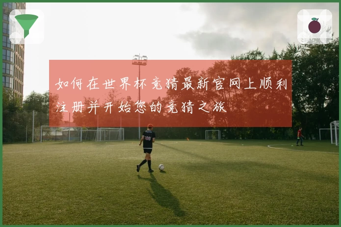 如何在世界杯竞猜最新官网上顺利注册并开始您的竞猜之旅