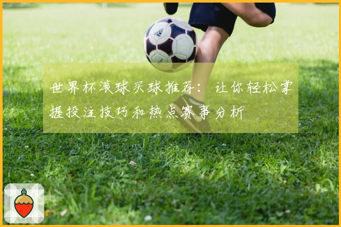 世界杯滚球买球推荐：让你轻松掌握投注技巧和热点赛事分析