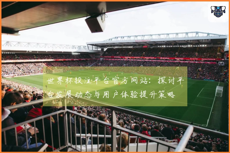 世界杯投注平台官方网站：探讨平台发展动态与用户体验提升策略