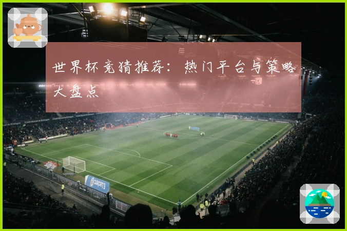 世界杯竞猜推荐：热门平台与策略大盘点