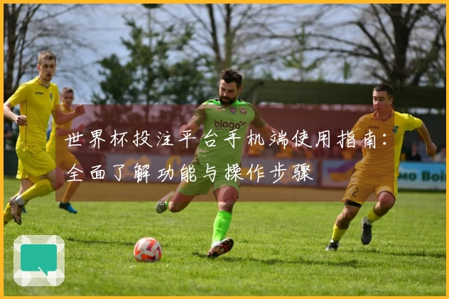 世界杯投注平台手机端使用指南：全面了解功能与操作步骤