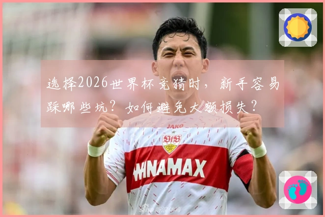 选择2026世界杯竞猜时，新手容易踩哪些坑？如何避免大额损失？