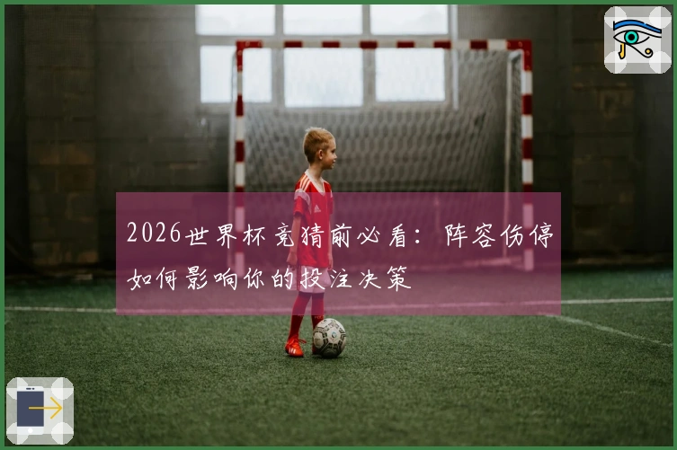 2026世界杯竞猜前必看：阵容伤停如何影响你的投注决策