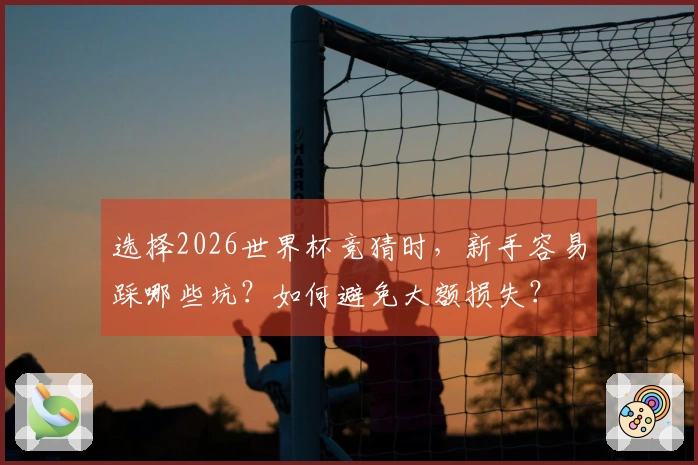 选择2026世界杯竞猜时，新手容易踩哪些坑？如何避免大额损失？