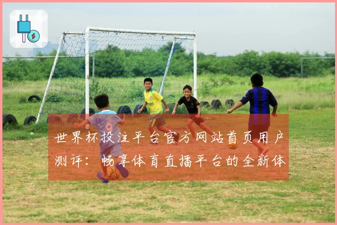 世界杯投注平台官方网站首页用户测评：畅享体育直播平台的全新体验与功能介绍