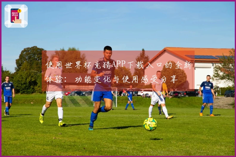 使用世界杯竞猜APP下载入口的全新体验：功能变化与使用感受分享