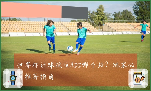 世界杯让球投注App哪个好？玩家必看推荐指南