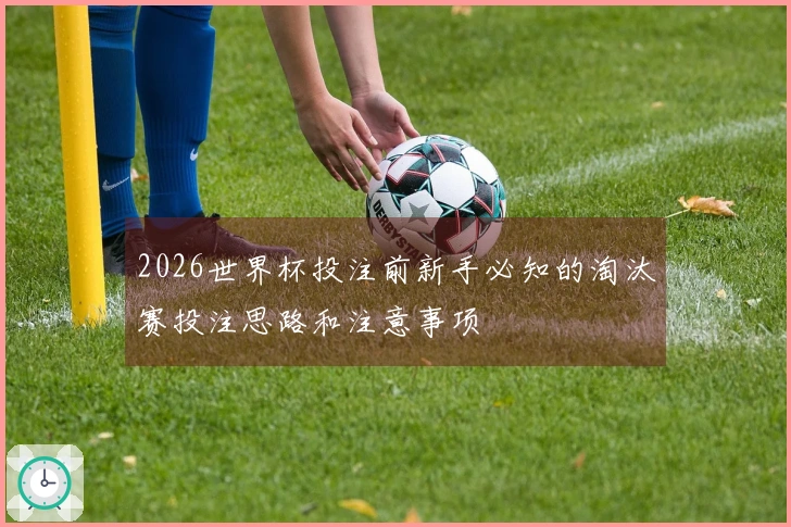 2026世界杯投注前新手必知的淘汰赛投注思路和注意事项