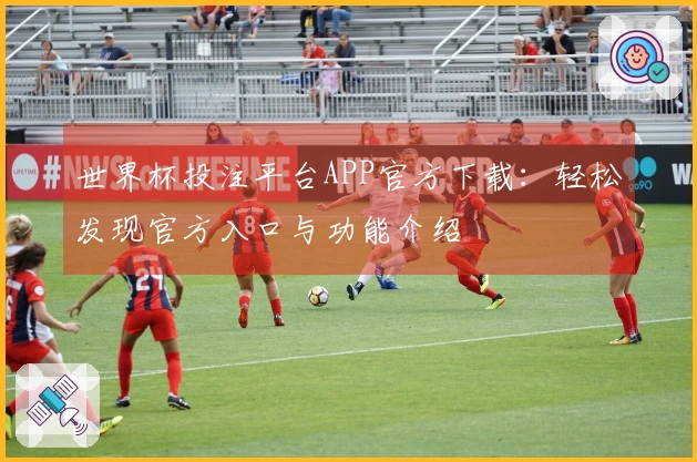 世界杯投注平台APP官方下载：轻松发现官方入口与功能介绍