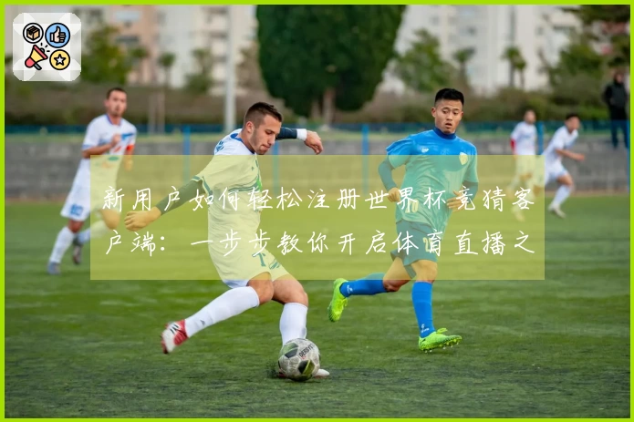 新用户如何轻松注册世界杯竞猜客户端：一步步教你开启体育直播之旅