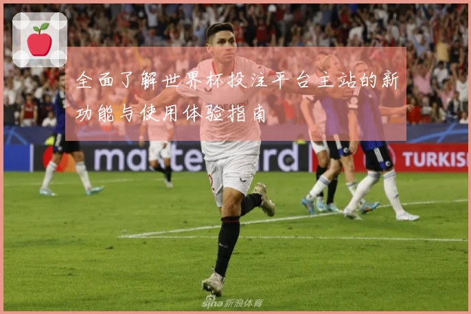 全面了解世界杯投注平台主站的新功能与使用体验指南