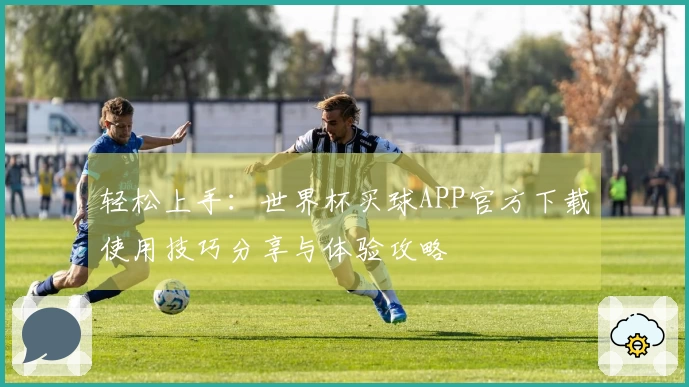 轻松上手:世界杯买球APP官方下载使用技巧分享与体验攻略