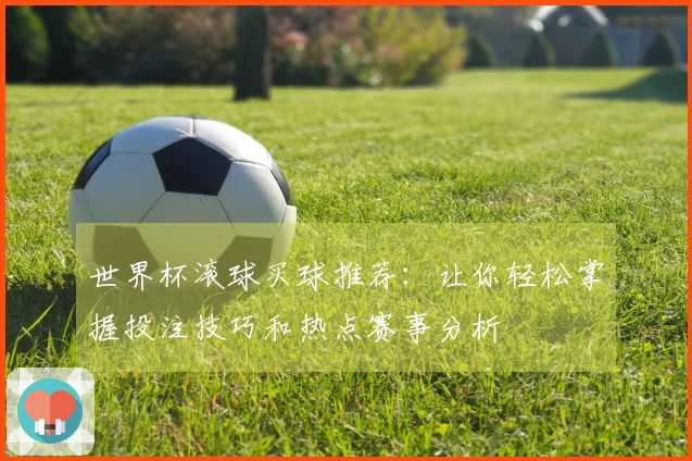 世界杯滚球买球推荐：让你轻松掌握投注技巧和热点赛事分析