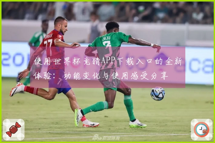 使用世界杯竞猜APP下载入口的全新体验：功能变化与使用感受分享