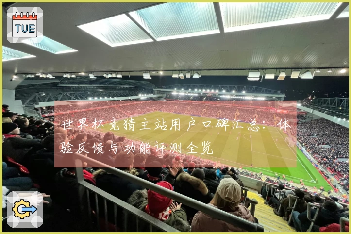 世界杯竞猜主站用户口碑汇总:体验反馈与功能评测全览